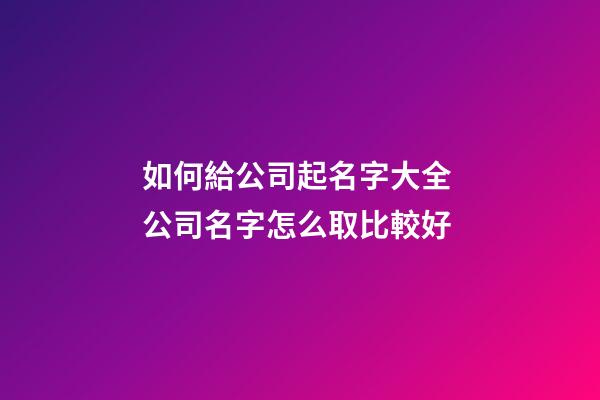 如何給公司起名字大全 公司名字怎么取比較好